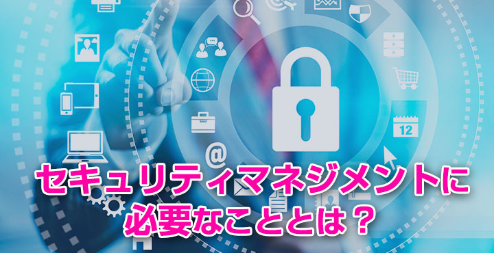 セキュリティポリシーは大丈夫！？セキュリティマネジメントに必要なこと