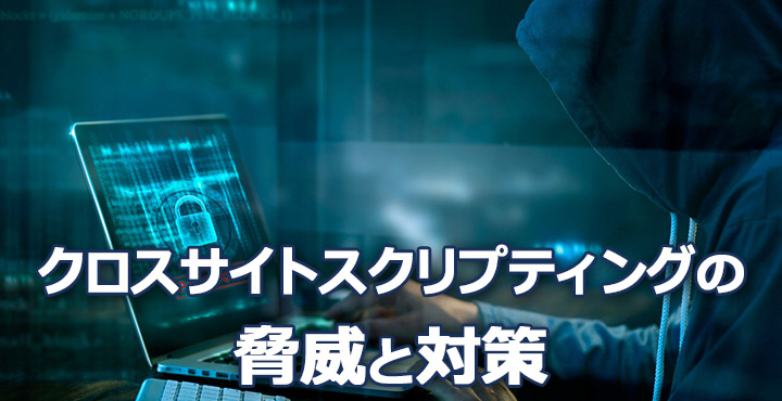 クロスサイトスクリプティングの脅威とは？対策をわかりやすく解説