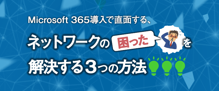 Microsoft 365導入で直面するネットワークの困ったを解決する3つの方法