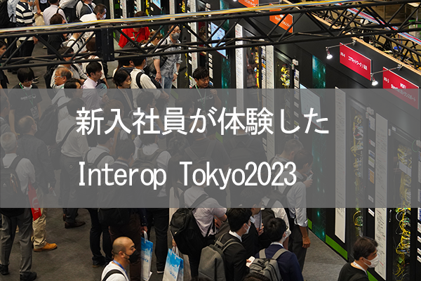 入社2ヶ月半の新入社員が体験したInterop Tokyo 2023