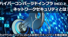 ハイパーコンバージドインフラ（HCI）とネットワークセキュリティとは？