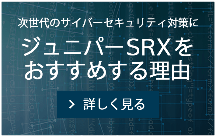 次世代のサイバーセキュリティ対策にジュニパーSRXをおすすめする理由