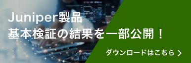 Juniper製品 基本検証の結果を一部公開！ ダウンロードはこちら